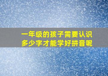 一年级的孩子需要认识多少字才能学好拼音呢