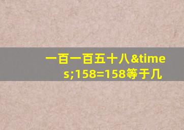 一百一百五十八×158=158等于几