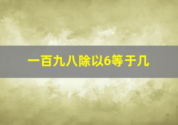 一百九八除以6等于几