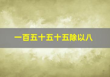 一百五十五十五除以八