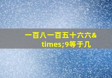 一百八一百五十六六×9等于几