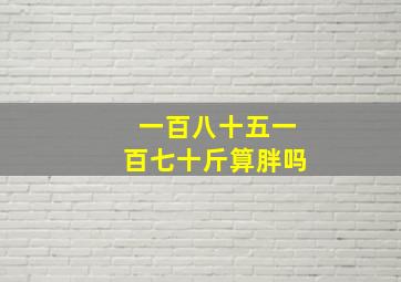 一百八十五一百七十斤算胖吗