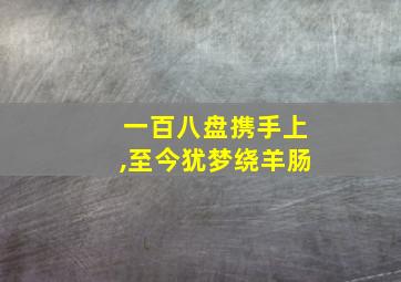 一百八盘携手上,至今犹梦绕羊肠