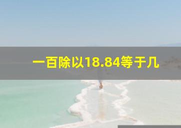 一百除以18.84等于几