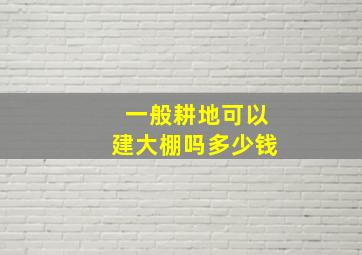 一般耕地可以建大棚吗多少钱