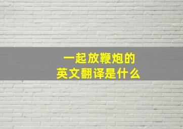 一起放鞭炮的英文翻译是什么