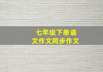 七年级下册语文作文同步作文