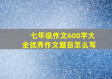 七年级作文600字大全优秀作文题目怎么写