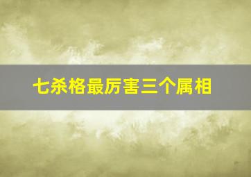 七杀格最厉害三个属相