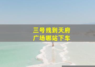 三号线到天府广场哪站下车