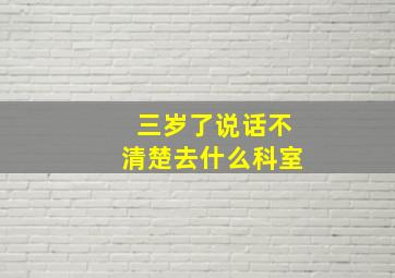 三岁了说话不清楚去什么科室