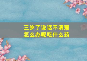 三岁了说话不清楚怎么办呢吃什么药