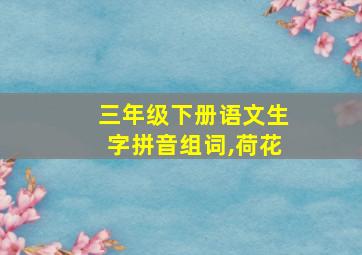 三年级下册语文生字拼音组词,荷花