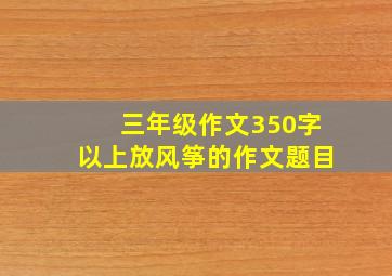 三年级作文350字以上放风筝的作文题目