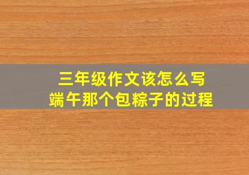 三年级作文该怎么写端午那个包粽子的过程