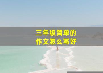 三年级简单的作文怎么写好