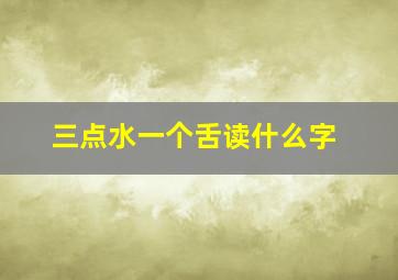 三点水一个舌读什么字