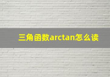 三角函数arctan怎么读