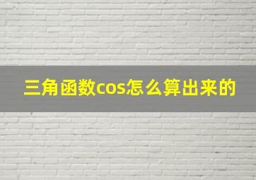 三角函数cos怎么算出来的