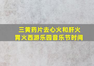 三黄药片去心火和肝火胃火西游乐园音乐节时间