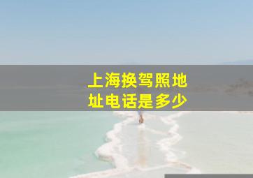 上海换驾照地址电话是多少