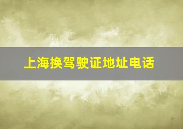 上海换驾驶证地址电话