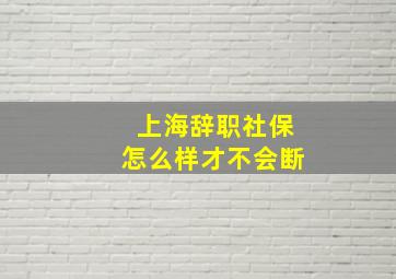 上海辞职社保怎么样才不会断