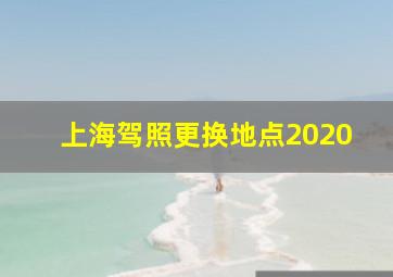 上海驾照更换地点2020