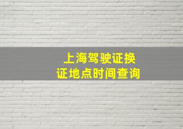 上海驾驶证换证地点时间查询