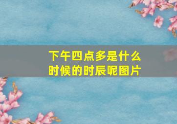 下午四点多是什么时候的时辰呢图片