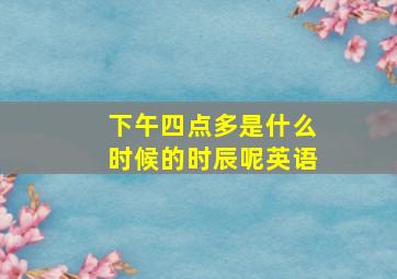 下午四点多是什么时候的时辰呢英语