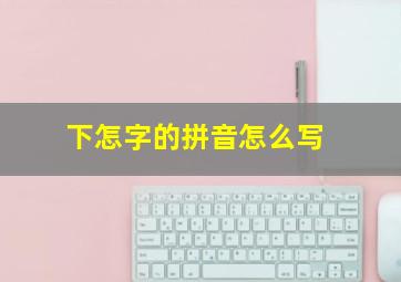 下怎字的拼音怎么写