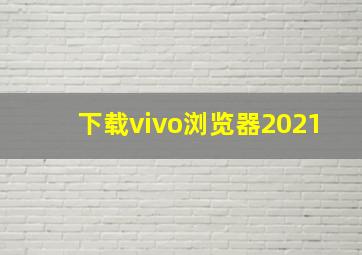 下载vivo浏览器2021