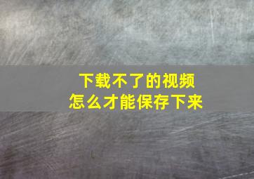 下载不了的视频怎么才能保存下来