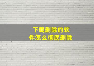 下载删除的软件怎么彻底删除