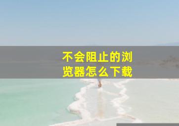 不会阻止的浏览器怎么下载