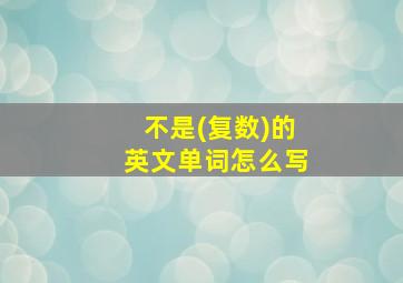 不是(复数)的英文单词怎么写