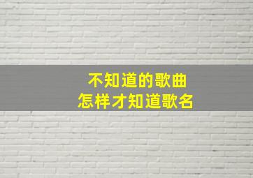 不知道的歌曲怎样才知道歌名