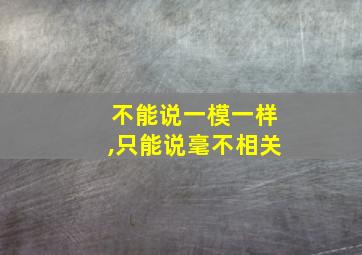 不能说一模一样,只能说毫不相关