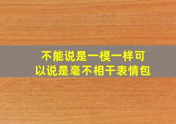 不能说是一模一样可以说是毫不相干表情包