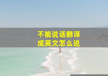 不能说话翻译成英文怎么说