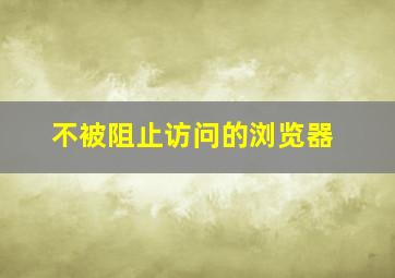 不被阻止访问的浏览器