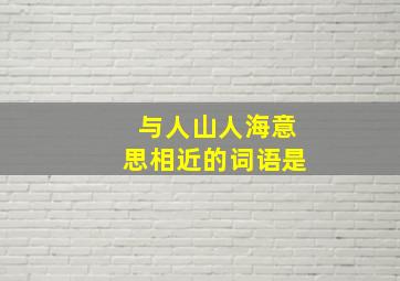 与人山人海意思相近的词语是