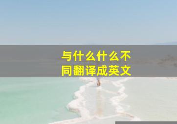 与什么什么不同翻译成英文