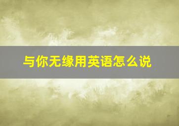 与你无缘用英语怎么说