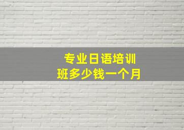 专业日语培训班多少钱一个月