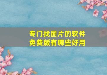 专门找图片的软件免费版有哪些好用