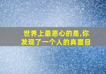 世界上最恶心的是,你发现了一个人的真面目