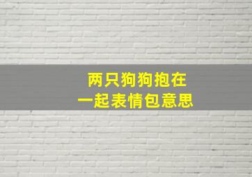 两只狗狗抱在一起表情包意思