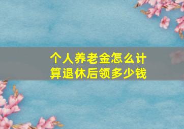 个人养老金怎么计算退休后领多少钱